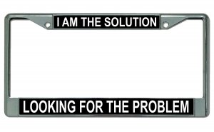 I Am The Solution Looking For The Problem Chrome LICENSE PLATE Frame