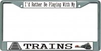 I'd Rather Be Playing With My Trains Chrome License Plate Frame