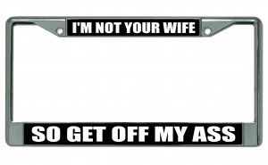 I'm Not Your Wife So Get Off My Ass Chrome License Plate Frame
