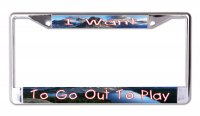 I Want To Go Out To Play Chrome License Plate Frame