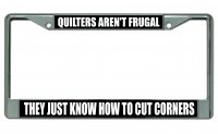 Quilters Aren't Frugal … Chrome License Plate Frame